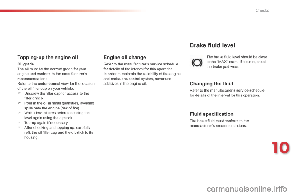 Citroen C1 2015 1.G Owners Manual 175
C1_en_Chap10_verifications_ed01-2015
The brake fluid level should be close 
to the "MA X" mark. If it is not, check 
the brake pad wear.
Brake fluid level
Changing the fluid
Refer to the manufactu