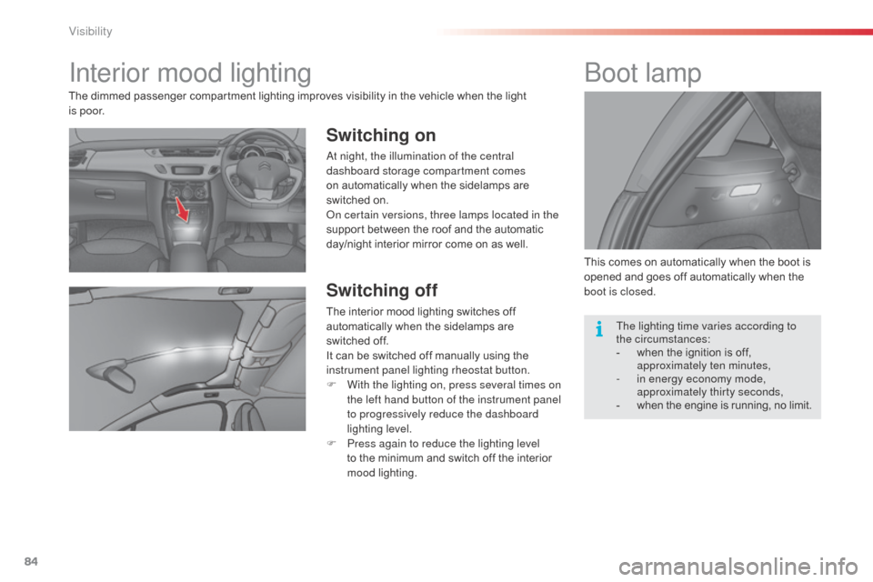 Citroen C3 RHD 2015 2.G Owners Manual 84
Interior mood lighting
Switching on
at night, the illumination of the central 
dashboard storage compartment comes 
on automatically when the sidelamps are 
switched  on.
on c

ertain versions, thr