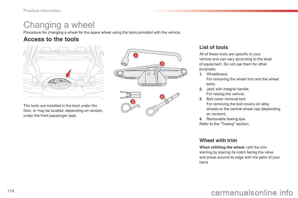 Citroen C4 CACTUS 2015 1.G Owners Guide 176
C4-cactus_en_Chap09_info-pratiques_ed02-2014
Changing a wheel
The tools are installed in the boot under the 
floor,  or   may   be   located,   depending   on   version,  
u

nder
 t
 h