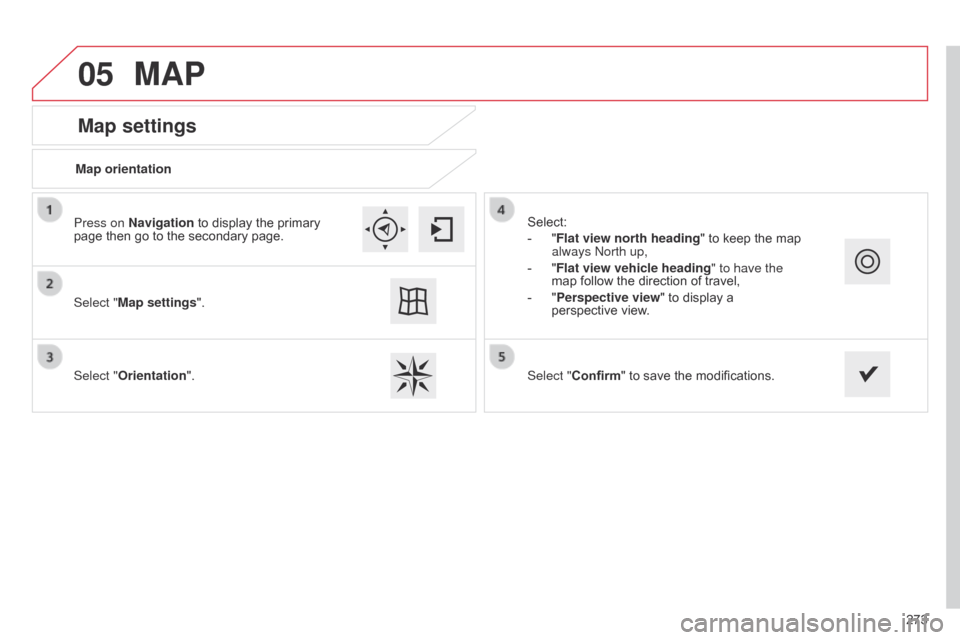 Citroen C4 CACTUS RHD 2015 1.G Owners Guide 05
273
Map settings
MAP
Map orientation
Select "Map settings".
Select "Orientation". Select:
-
"
Flat view north heading"
to keep the map
always
n orth up,
-
"
Flat view vehic Citroen C4 CACTUS RHD 2015 1.G Owners Guide 05
273
Map settings
MAP
Map orientation
Select "Map settings".
Select "Orientation". Select:
-
"
Flat view north heading"
to keep the map
always
n orth up,
-
"
Flat view vehic
