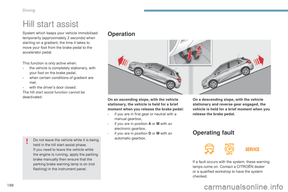 Citroen C4 2015 2.G Owners Manual 188
C4-2_en_Chap09_conduite_ed01-2015
C4-2_en_Chap09_conduite_ed01-2015
Hill start assist
On an ascending slope, with the vehicle 
stationar y, the vehicle is held for a brief 
moment when you release
