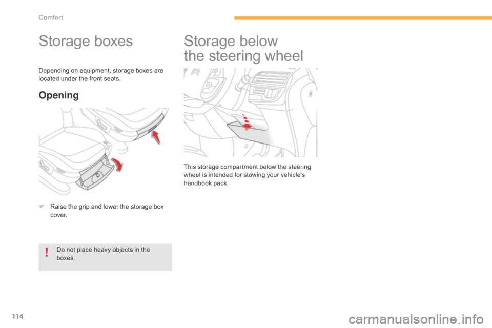 Citroen C4 PICASSO RHD 2015 1.G Owners Manual 114
Storage boxes
F Raise  the   grip   and   lower   the   storage   box  c
ove r.
Opening
Do not place heavy objects in the boxes.
Depending
  on   equipment,   storage   boxes 