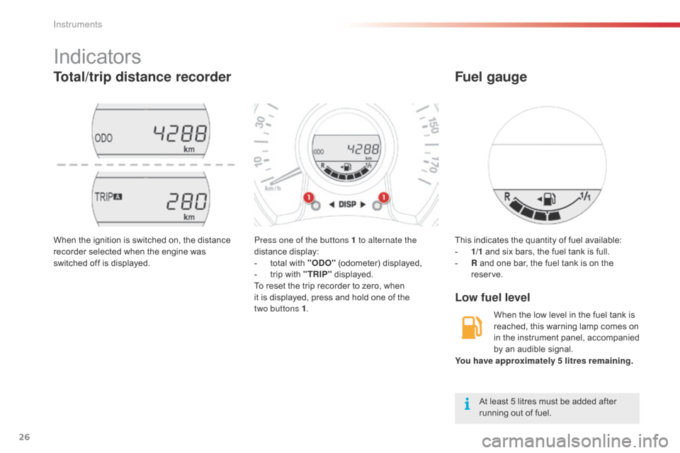 Citroen C1 2016 1.G Owners Manual 26
Indicators
Total/trip distance recorder
Press one of the buttons 1 to alternate the 
distance display:
-
 
t
 otal   with   "ODO"
 
 (odometer)   displayed,
-
 
t
 rip   with   "TRIP"
 
 