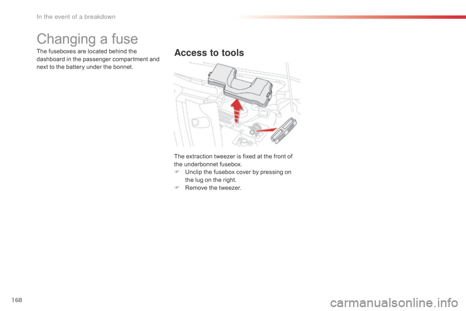 Citroen C1 RHD 2016 1.G Owners Manual 168
Changing a fuse
Access to toolsThe fuseboxes are located behind the dashboard   in   the   passenger   compartment   and  
n

ext   to   the   battery   under   the   bonnet.
T