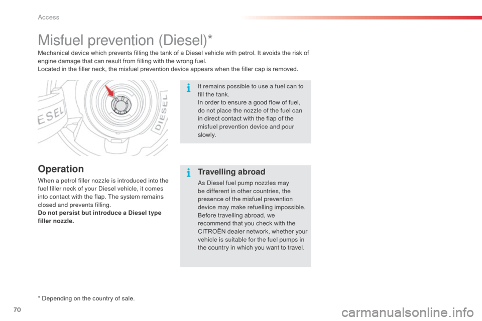 Citroen C3 PICASSO RHD 2016 1.G Owners Guide 70
Misfuel prevention (Diesel)*
Operation
When a petrol filler nozzle is introduced into the 
fuel filler neck of your Diesel vehicle, it comes 
into contact with the flap. The system remains 
closed 