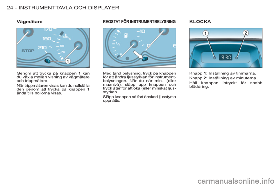 CITROEN BERLINGO FIRST 2011  InstruktionsbÖcker (in Swedish) INSTRUMENTTAVLA OCH DISPLAYER24 -
  Genom att trycka på knappen  1 
 kan 
du växla mellan visning av vägmätare 
och trippmätare. 
  När trippmätaren visas kan du nollställa 
den genom att tryc