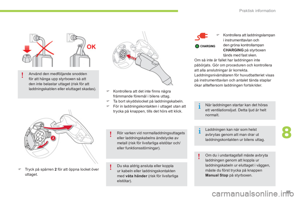 CITROEN C-ZERO 2014  InstruktionsbÖcker (in Swedish) 8
Praktisk information
83
Rör varken vid normalladdningsuttagetseller laddningskabelns ändstycke avmetall (risk för livsfarliga elstötar och/eller funktionsstörningar).
�)Tryck på spärren  2fö