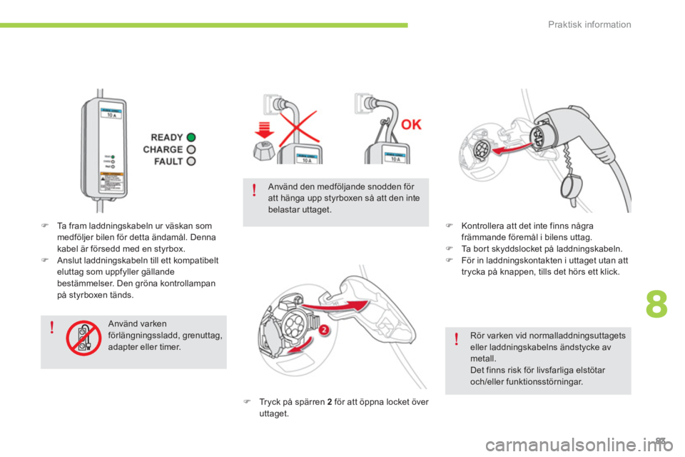 CITROEN C-ZERO 2014  InstruktionsbÖcker (in Swedish) 8
Praktisk information
83
   
Rör varken vid normalladdningsuttagets eller laddningskabelns ändstycke av metall.Det finns risk för livsfarliga elstötar och/eller funktionsstörningar.  
�) 
 Tryck