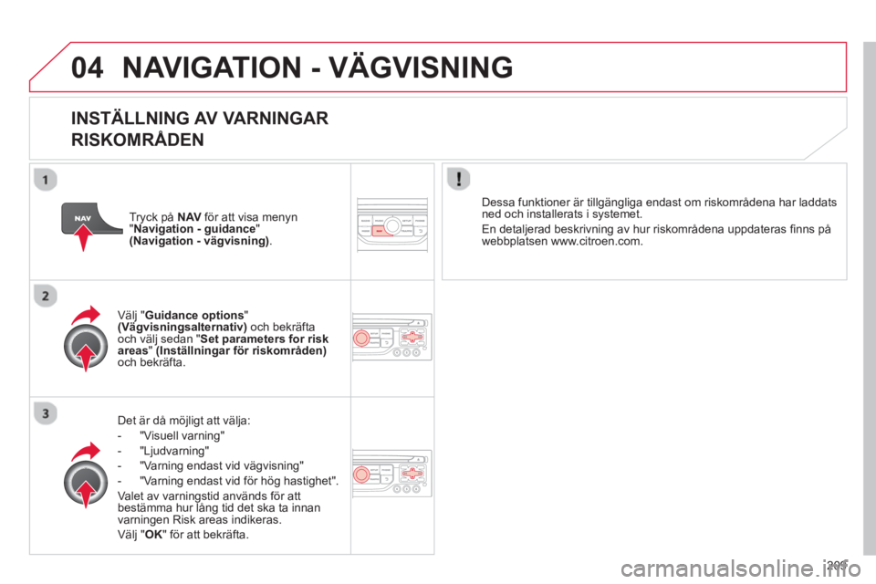 CITROEN C3 2014  InstruktionsbÖcker (in Swedish) 04
209
NAVIGATION - VÄGVISNING
   
INSTÄLLNING AV VARNINGAR  
RISKOMRÅDEN 
Det är då möjligt att välja: 
-  "Visuell varnin
g"
-  "L
judvarning" 
-  
"Varning endast vid vägvisning" 
-  "Varni