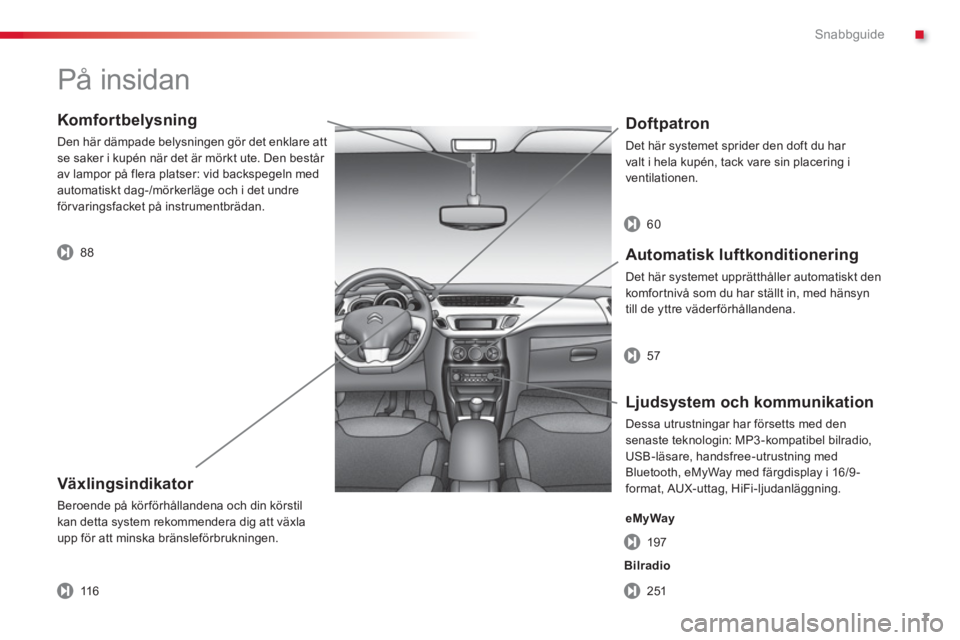 CITROEN C3 2014  InstruktionsbÖcker (in Swedish) .Snabbguide
7
   
Komfortbelysning
 
Den här dämpade belysningen gör det enklare att 
se saker i kupén när det är mörkt ute. Den består 
av lampor på flera platser: vid backspegeln med
automa