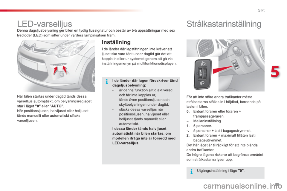 CITROEN C3 2014  InstruktionsbÖcker (in Swedish) 5
Sikt
83
  För att inte störa andra trafikanter måste 
strålkastarna ställas in i höjdled, beroende på 
lasten i bilen. 
   
0.  
Enbart föraren eller föraren + 
frampassageraren. 
   
-. 
 