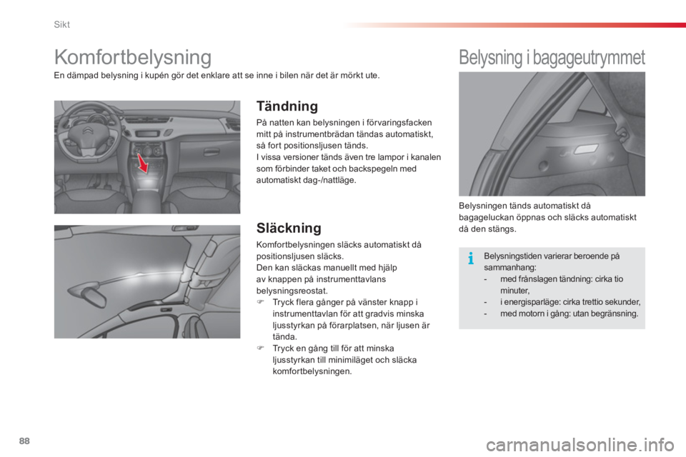 CITROEN C3 2014  InstruktionsbÖcker (in Swedish) Sikt
88
   
 
 
 
 
 
 
 
Komfor tbelysning 
 
 
Tändning 
 
På natten kan belysningen i för varingsfacken 
mitt på instrumentbrädan tändas automatiskt,
så fort positionsl
jusen tänds. 
  I vi