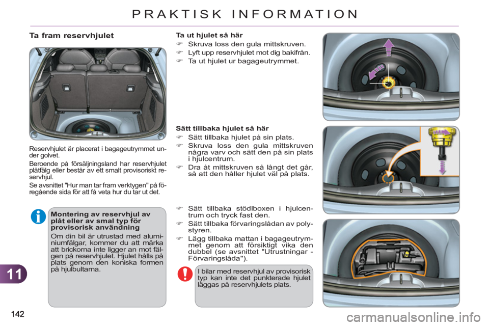 CITROEN C3 2013  InstruktionsbÖcker (in Swedish) 11
PRAKTISK INFORMATION
   
Ta fram reservhjulet
 Reservhjulet är placerat i bagageutrymmet un-
der golvet. 
  Beroende på försäljningsland har reservhjulet 
plåtfälg eller består av ett smalt 
