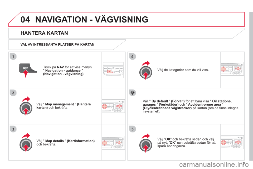 CITROEN C3 2013 InstruktionsbÖcker (in Swedish) 17
04NAVIGATION - VÄGVISNING
Tryck på NAV för att visa menyn
"Navigation - guidance"(Navigation - vägvisning).
HANTERA KARTAN
VAL AV INTRESSANTA PLATSER PÅ KARTAN
V
älj " Map managem CITROEN C3 2013 InstruktionsbÖcker (in Swedish) 17
04NAVIGATION - VÄGVISNING
Tryck på NAV för att visa menyn
"Navigation - guidance"(Navigation - vägvisning).
HANTERA KARTAN
VAL AV INTRESSANTA PLATSER PÅ KARTAN
V
älj " Map managem