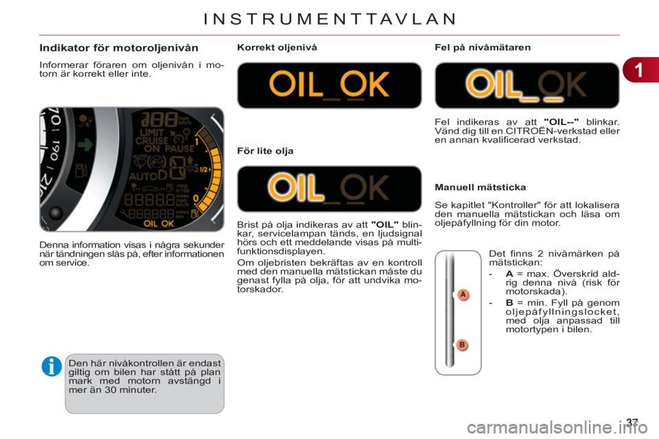 CITROEN C3 2013  InstruktionsbÖcker (in Swedish) 1
INSTRUMENTTAVLAN
  Den här nivåkontrollen är endast 
giltig om bilen har stått på plan 
mark med motorn avstängd i 
mer än 30 minuter. 
Indikator för motoroljenivån
  Informerar föraren om