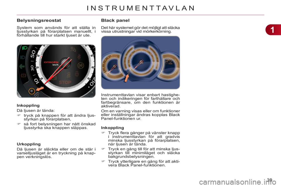 CITROEN C3 2013  InstruktionsbÖcker (in Swedish) 1
39
INSTRUMENTTAVLAN
  Instrumenttavlan visar enbart hastighe-
ten och indikeringen för farthållare och 
fartbegränsare, om den funktionen är 
aktiverad. 
  Om en varning visas eller om funktione