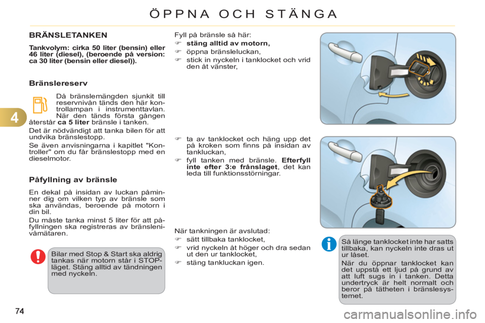 CITROEN C3 2013  InstruktionsbÖcker (in Swedish) 4
ÖPPNA OCH STÄNGA
  Så länge tanklocket inte har satts 
tillbaka, kan nyckeln inte dras ut 
ur låset. 
  När du öppnar tanklocket kan 
det uppstå ett ljud på grund av 
att luft sugs in i tan