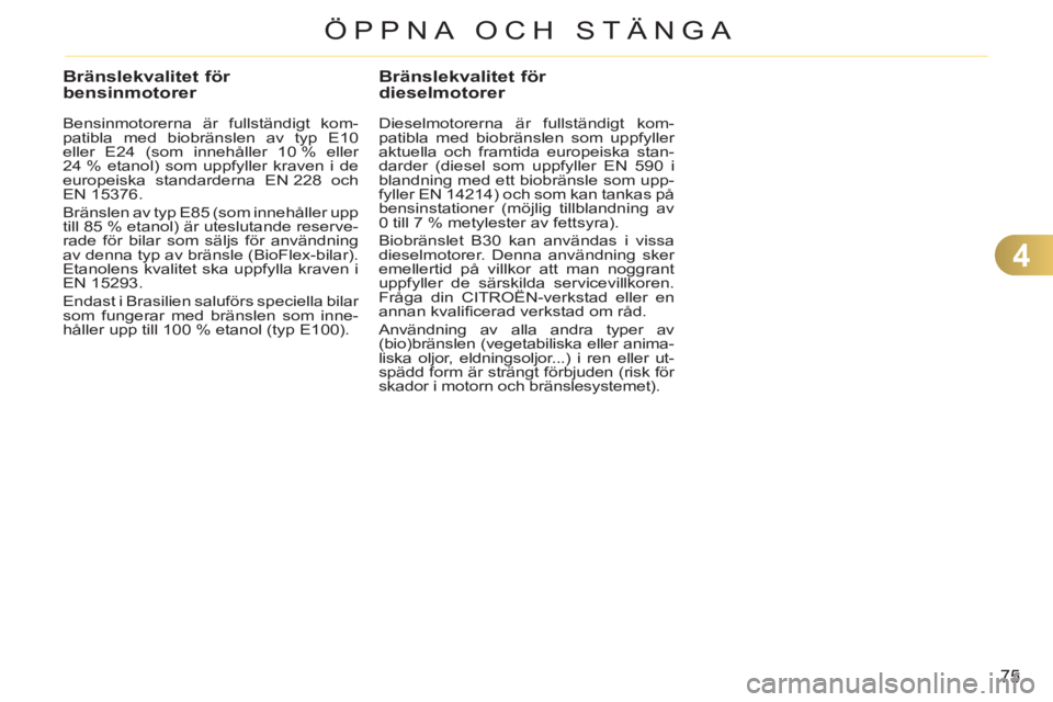 CITROEN C3 2013  InstruktionsbÖcker (in Swedish) 4
75
ÖPPNA OCH STÄNGA
Bränslekvalitet för bensinmotorer 
   
Bensinmotorerna är fullständigt kom-
patibla med biobränslen av typ E10 
eller E24 (som innehåller 10 % eller 
24 % etanol) som upp