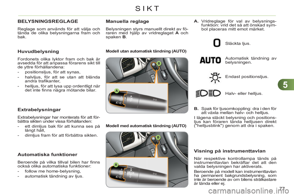CITROEN C3 2013  InstruktionsbÖcker (in Swedish) 5
77
SIKT
BELYSNINGSREGLAGE 
  Reglage som används för att välja och 
tända de olika belysningarna fram och 
bak. 
   
Huvudbelysning 
 
Fordonets olika lyktor fram och bak är 
avsedda för att a