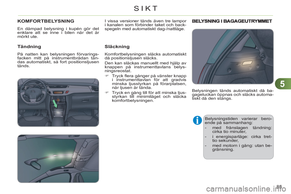 CITROEN C3 2013 InstruktionsbÖcker (in Swedish) 5
85
SIKT
KOMFORTBELYSNING
En dämpad belysning i kupén gör det
enklare att se inne i bilen när det är
mörkt ute.
Tändning
På natten kan belysningen förvarings-
facken mitt på inst CITROEN C3 2013 InstruktionsbÖcker (in Swedish) 5
85
SIKT
KOMFORTBELYSNING
En dämpad belysning i kupén gör det
enklare att se inne i bilen när det är
mörkt ute.
Tändning
På natten kan belysningen förvarings-
facken mitt på inst