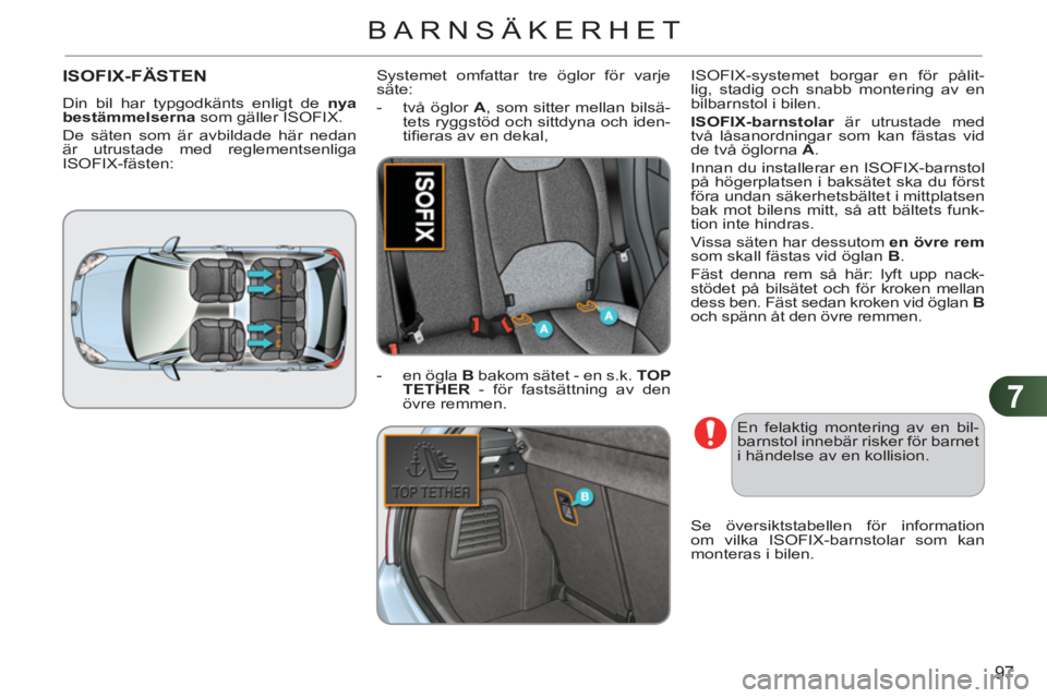 CITROEN C3 2013  InstruktionsbÖcker (in Swedish) 7
97
BARNSÄKERHET
ISOFIX-FÄSTEN 
  Din bil har typgodkänts enligt de  nya 
bestämmelserna 
 som gäller ISOFIX. 
  De säten som är avbildade här nedan 
är utrustade med reglementsenliga 
ISOFI