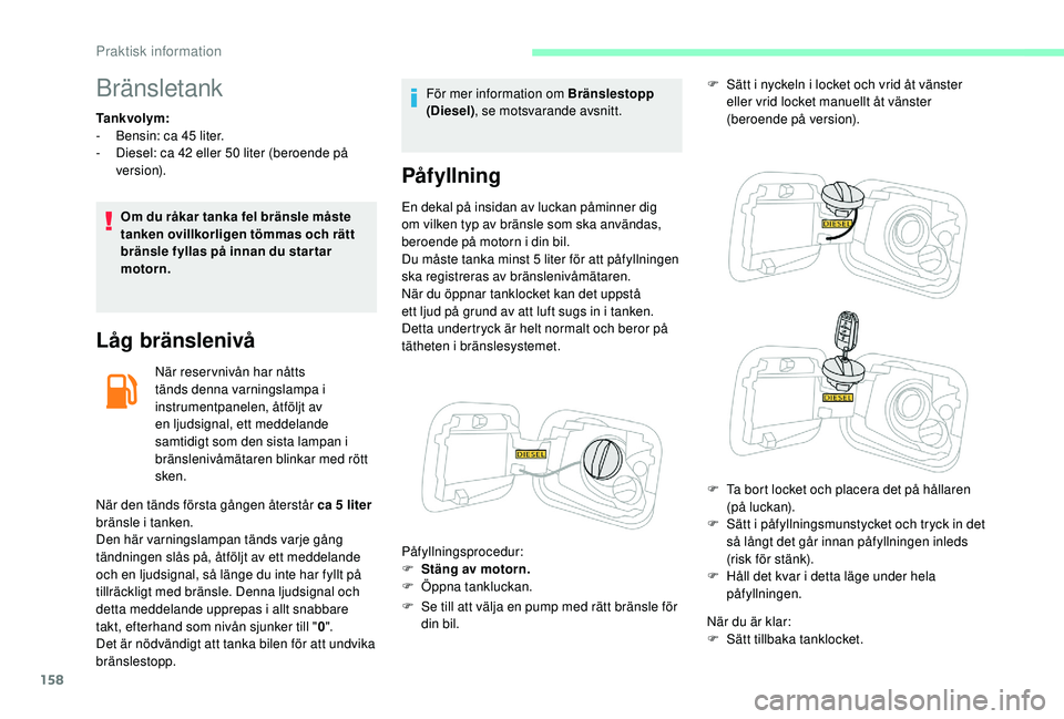 CITROEN C3 2019  InstruktionsbÖcker (in Swedish) 158
Bränsletank
Tankvolym:
- B ensin: ca 45   liter.
-
 
D
 iesel: ca 42   eller 50   liter (beroende på 
ve r s i o n).
Om du råkar tanka fel bränsle måste 
tanken ovillkorligen tömmas och rät