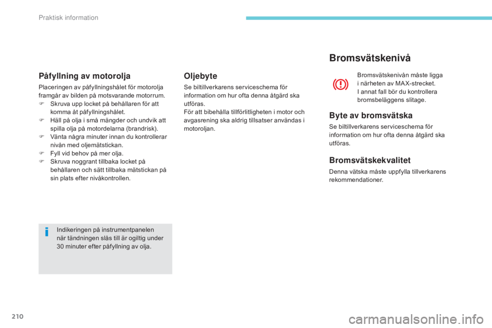 CITROEN C3 2017  InstruktionsbÖcker (in Swedish) 210
B618_sv_Chap07_info-pratiques_ed01-2016
Indikeringen på instrumentpanelen 
när tändningen slås till är ogiltig under 
30  minuter efter påfyllning av olja.
Påfyllning av motorolja
Placering
