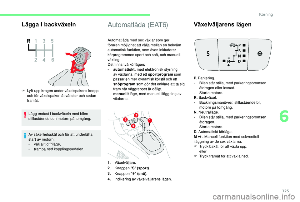 CITROEN C3 AIRCROSS 2019  InstruktionsbÖcker (in Swedish) 125
Lägga i backväxeln
F Lyft upp kragen under växelspakens knopp och för växelspaken åt vänster och sedan 
framåt.
Lägg endast i backväxeln med bilen 
stillastående och motorn på tomgång