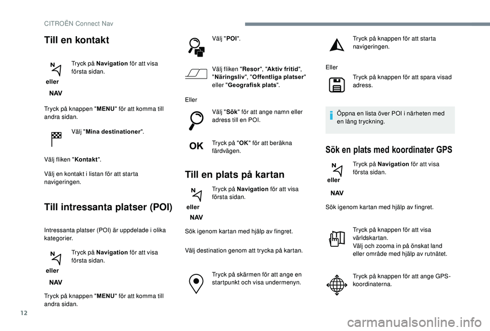 CITROEN C3 AIRCROSS 2019 InstruktionsbÖcker (in Swedish) 12
Tryck på knappen "MENU" för att komma till
andra sidan.
Välj "Mina destinationer ".
Välj fliken " Kontakt".
Välj en kontakt i listan för att starta
navigeringen.
Til CITROEN C3 AIRCROSS 2019 InstruktionsbÖcker (in Swedish) 12
Tryck på knappen "MENU" för att komma till
andra sidan.
Välj "Mina destinationer ".
Välj fliken " Kontakt".
Välj en kontakt i listan för att starta
navigeringen.
Til