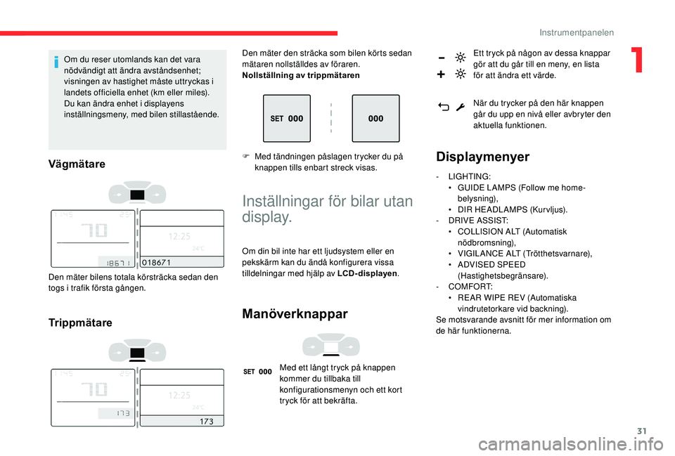 CITROEN C3 AIRCROSS 2019  InstruktionsbÖcker (in Swedish) 31
Om du reser utomlands kan det vara 
nödvändigt att ändra avståndsenhet; 
visningen av hastighet måste uttryckas i 
landets officiella enhet (km eller miles).
Du kan ändra enhet i displayens 
