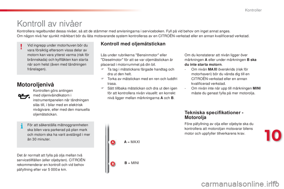 CITROEN C3 PICASSO 2015  InstruktionsbÖcker (in Swedish) 145
C3Picasso_sv_Chap10_verification_ed01-2014
kontroll av nivåer
Motoroljenivå
kontrollen görs antingen 
med oljenivåindikatorn i 
instrumentpanelen när tändningen 
slås till, i bilar med en e