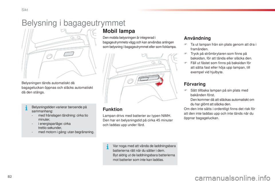 CITROEN C3 PICASSO 2015  InstruktionsbÖcker (in Swedish) 82
C3Picasso_sv_Chap05_visibilite_ed01-2014
belysningen tänds automatiskt då 
bagageluckan öppnas och släcks automatiskt 
då den stängs.
Mobil lampa
Den mobila belysningen är integrerad i 
baga