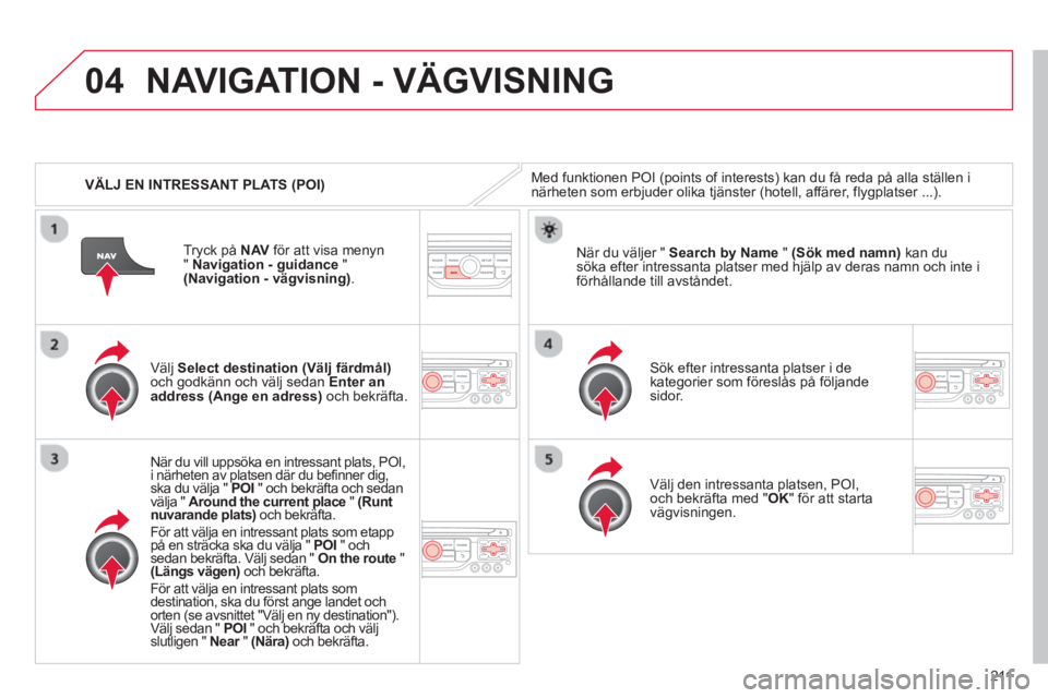 CITROEN C3 PICASSO 2014 InstruktionsbÖcker (in Swedish) 211
04
VÄLJ EN INTRESSANT PLATS (POI)
NAVIGATION - VÄGVISNING
Med funktionen POI (points of interests) kan du få reda på alla ställen inärheten som erbjuder olika tjänster (hotell, affäre CITROEN C3 PICASSO 2014 InstruktionsbÖcker (in Swedish) 211
04
VÄLJ EN INTRESSANT PLATS (POI)
NAVIGATION - VÄGVISNING
Med funktionen POI (points of interests) kan du få reda på alla ställen inärheten som erbjuder olika tjänster (hotell, affäre