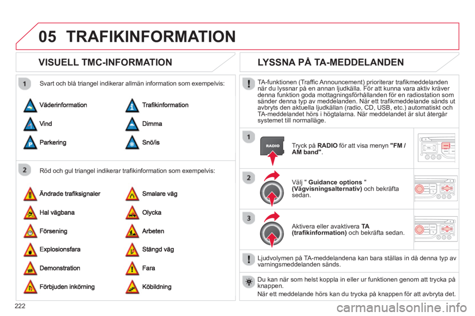 CITROEN C3 PICASSO 2014  InstruktionsbÖcker (in Swedish) 222
05TRAFIKINFORMATION
VISUELL TMC-INFORMATION 
   
Röd och gul triangel indikerar trafikinformation som exempelvis:    
Svart och blå trian
gel indikerar allmän information som exempelvis:
LYSSNA