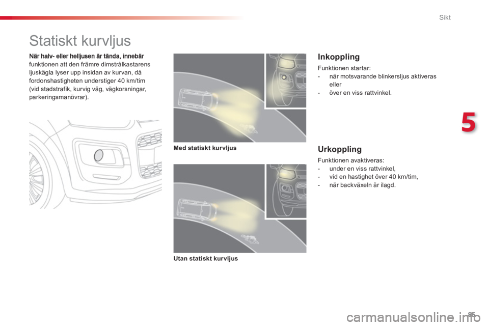 CITROEN C3 PICASSO 2014  InstruktionsbÖcker (in Swedish) 5
Sikt
85
   
 
 
 
 
 
 
 
Statiskt kurvljus 
funktionen att den främre dimstrålkastarensljuskägla lyser upp insidan av kur van, då
fordonshastigheten understiger 40 km/tim (vid stadstrafik, kur 