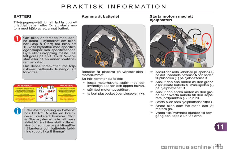 CITROEN C3 PICASSO 2012  InstruktionsbÖcker (in Swedish) 11
PRAKTISK INFORMATION
BATTERI
  Tillvägagångssätt för att ladda upp ett 
urladdat batteri eller för att starta mo-
torn med hjälp av ett annat batteri. 
Komma åt batteriet   Starta motorn med