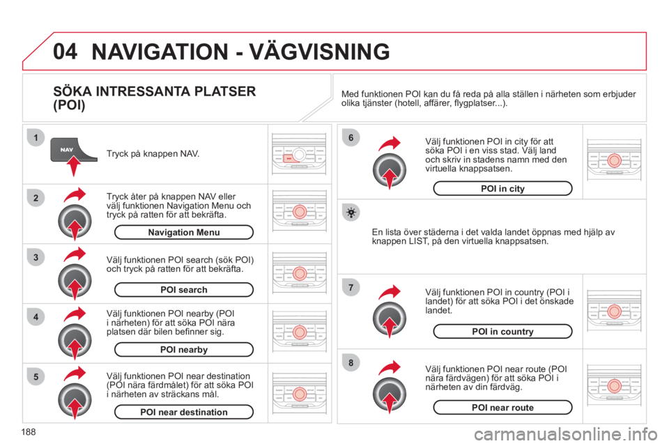 CITROEN C3 PICASSO 2012 InstruktionsbÖcker (in Swedish) 188
04
8
6
7
4
3
5
2
1
NAVIGATION - VÄGVISNING
SÖKA INTRESSANTA PLATSER
(POI)
Tryck på knappen NAV.
Tr
yck åter på knappen NAV eller
välj funktionen Navigation Menu och
tryck p CITROEN C3 PICASSO 2012 InstruktionsbÖcker (in Swedish) 188
04
8
6
7
4
3
5
2
1
NAVIGATION - VÄGVISNING
SÖKA INTRESSANTA PLATSER
(POI)
Tryck på knappen NAV.
Tr
yck åter på knappen NAV eller
välj funktionen Navigation Menu och
tryck p