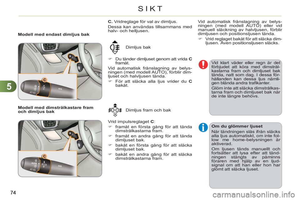 CITROEN C3 PICASSO 2012  InstruktionsbÖcker (in Swedish) 5
SIKT
   
 
Modell med endast dimljus bak 
  Dimljus bak 
   
 
�) 
  Du tänder dimljuset genom att vrida  C 
 
framåt.  
  Vid automatisk frånslagning av belys-
ningen (med modell AUTO), förblir