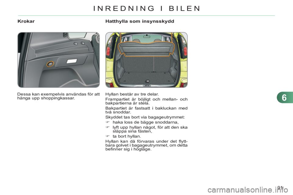 CITROEN C3 PICASSO 2012 InstruktionsbÖcker (in Swedish) 6
91
INREDNING I BILEN
Krokar Hatthylla som insynsskydd
Hyllan består av tre delar.
Frampartiet är böjligt och mellan- och
bakpartierna är stela.
Bakpartiet är fastsatt i bakluckan med CITROEN C3 PICASSO 2012 InstruktionsbÖcker (in Swedish) 6
91
INREDNING I BILEN
Krokar Hatthylla som insynsskydd
Hyllan består av tre delar.
Frampartiet är böjligt och mellan- och
bakpartierna är stela.
Bakpartiet är fastsatt i bakluckan med