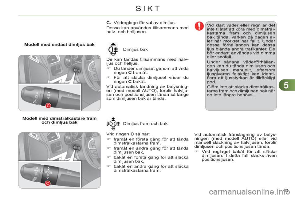 CITROEN C4 2014  InstruktionsbÖcker (in Swedish) 55
83 
C4-2_sv_Chap05_visibilite_ed01-2014
C.  Vridreglage för val av dimljus.
Dessa  kan  användas  tillsammans  med 
halv- och helljusen.
De  kan  tändas  tillsammans  med  halv-
ljus och helljus