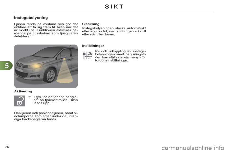 CITROEN C4 2014  InstruktionsbÖcker (in Swedish) 55
86 
C4-2_sv_Chap05_visibilite_ed01-2014
Släckning
Instegsbelysningen  släcks  automatiskt 
efter en viss tid, när tändningen slås till 
eller när bilen låses.
Instegsbelysning
AktiveringF  
