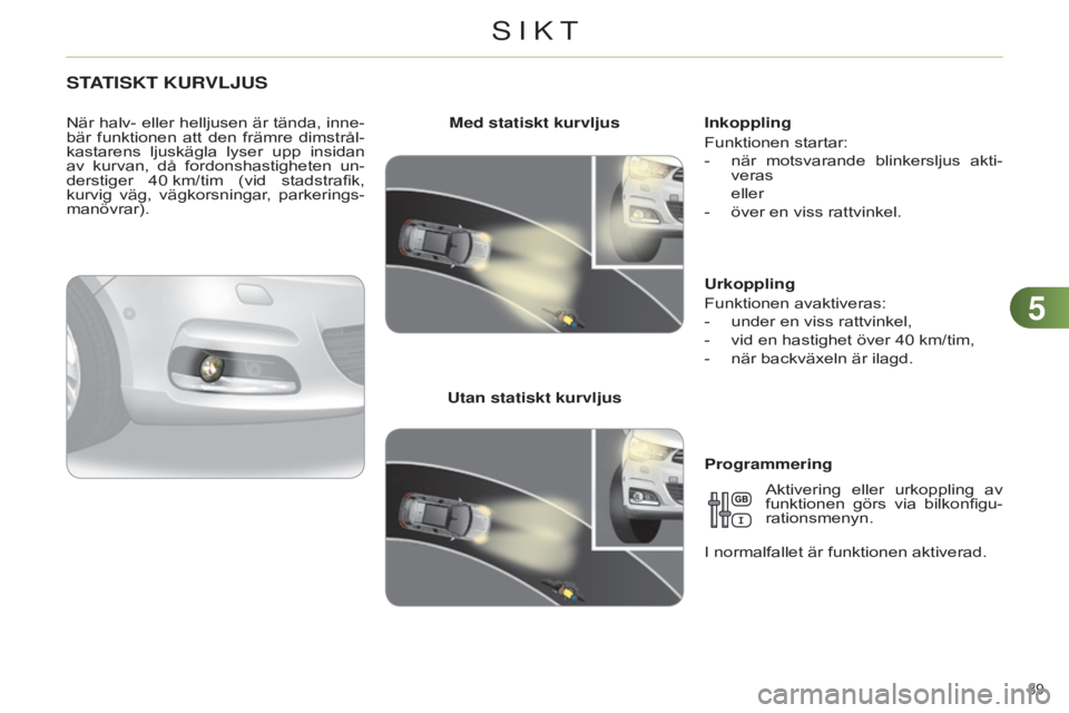 CITROEN C4 2014  InstruktionsbÖcker (in Swedish) 55
89 
C4-2_sv_Chap05_visibilite_ed01-2014
STATISKT KURVLJUS
När halv- eller helljusen är tända, inne-
bär  funktionen  att  den  främre  dimstrål-
kastarens  ljuskägla  lyser  upp  insidan 
av