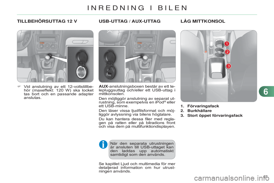 CITROEN C4 2014  InstruktionsbÖcker (in Swedish) 97 
C4-2_sv_Chap06_amenagement_ed01-2014
TILLBEHÖRSUTTAG 12 V
F Vid  anslutning  av  ett  12-voltstillbe-hör  (maxeffekt:  120  W)  ska  locket 
tas  bort  och  en  passande  adapter 
anslutas.
USB-
