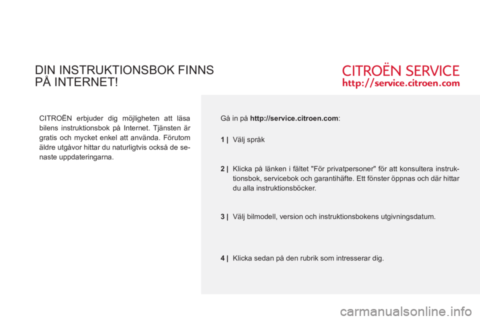 CITROEN C4 2013  InstruktionsbÖcker (in Swedish)   DIN INSTRUKTIONSBOK FINNS 
 
PÅ INTERNET!
 
 
CITROËN erbjuder dig möjligheten att läsa 
bilens instruktionsbok på Internet. Tjänsten är 
gratis och mycket enkel att använda. Förutom 
äldr