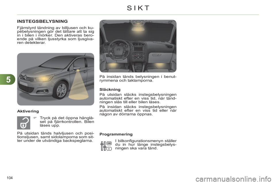 CITROEN C4 2013  InstruktionsbÖcker (in Swedish) 5
SIKT
104 
   
Släckning 
  På utsidan släcks instegsbelysningen 
automatiskt efter en viss tid, när tänd-
ningen slås till eller bilen låses. 
  På insidan släcks instegsbelysningen 
automa