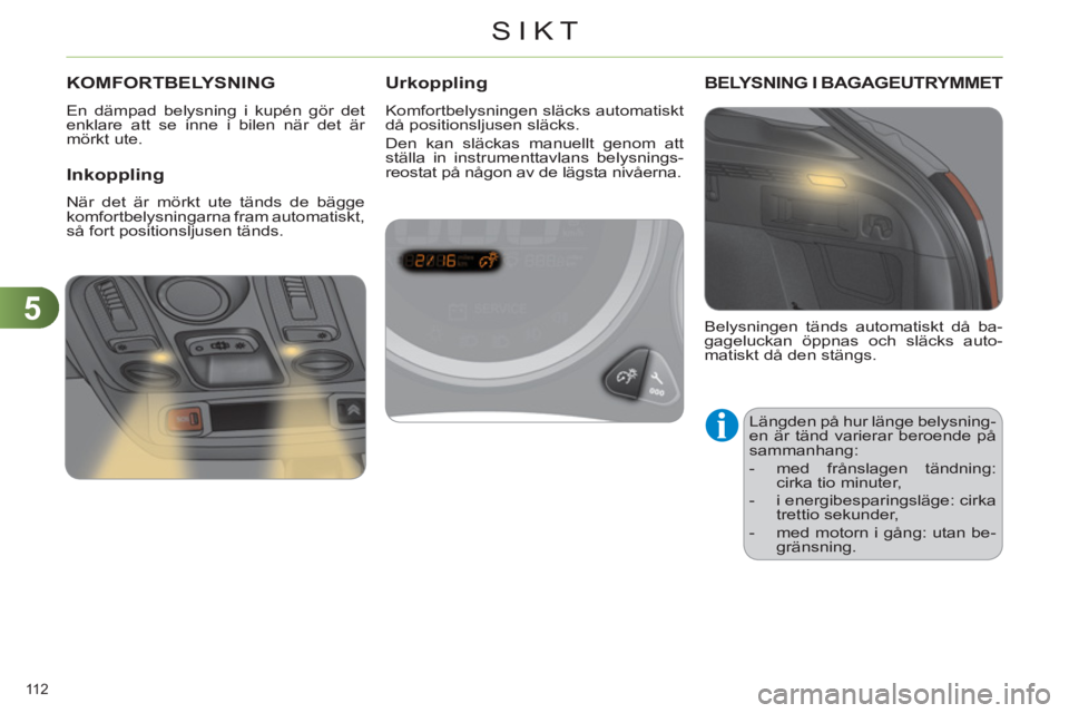 CITROEN C4 2013  InstruktionsbÖcker (in Swedish) 5
SIKT
112 
KOMFORTBELYSNING 
  En dämpad belysning i kupén gör det 
enklare att se inne i bilen när det är 
mörkt ute. 
   Inkoppling
 
När det är mörkt ute tänds de bägge 
komfortbelysnin