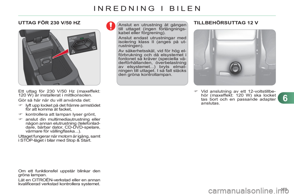 CITROEN C4 2013  InstruktionsbÖcker (in Swedish) 6
INREDNING I BILEN
11 9  
  UTTAG FÖR 230 V/50 HZ 
 
 
Ett uttag för 230 V/50 Hz (maxeffekt: 
120 W) är installerat i mittkonsolen. 
  Gör så här när du vill använda det: 
   
 
�) 
  lyft up
