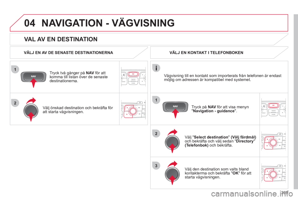 CITROEN C4 2013 InstruktionsbÖcker (in Swedish) 239
1
2
04
1
2
3
VAL AV EN DESTINATION
NAVIGATION - VÄGVISNING
VÄLJ EN AV DE SENASTE DESTINATIONERNA
Tr
yck två gånger på NAVför attkomma till listan över de senastedestinationerna.
CITROEN C4 2013 InstruktionsbÖcker (in Swedish) 239
1
2
04
1
2
3
VAL AV EN DESTINATION
NAVIGATION - VÄGVISNING
VÄLJ EN AV DE SENASTE DESTINATIONERNA
Tr
yck två gånger på NAVför attkomma till listan över de senastedestinationerna.
