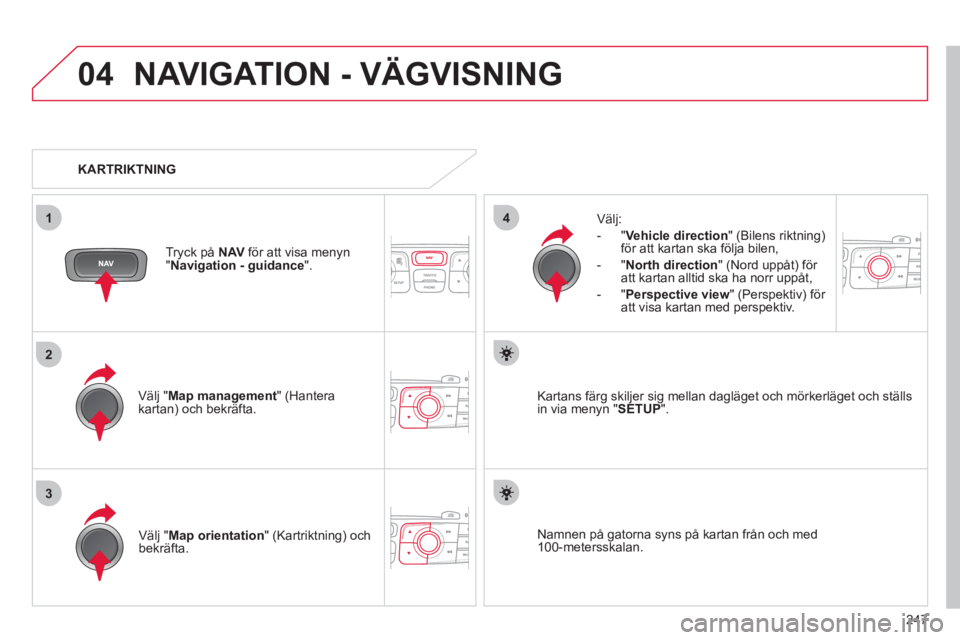 CITROEN C4 2013  InstruktionsbÖcker (in Swedish) 247
04
3
1
2
4
NAVIGATION - VÄGVISNING
Välj "Map management  " (Hantera kartan) och bekräfta.    
Välj:
   
 
-  
"Vehicle direction" (Bilens riktning) för att kartan ska följa bilen, 
   
-  "N