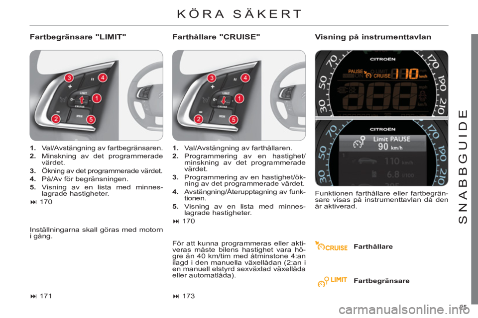 CITROEN C4 2013  InstruktionsbÖcker (in Swedish) 25 
SNABBGUIDE
  KÖRA SÄKERT 
 
 
Fartbegränsare "LIMIT"   
Farthållare "CRUISE" Visning på instrumenttavlan 
 
 
Farthållare      
 
1. 
  Val/Avstängning av fartbegränsaren. 
   
2. 
  Minsk